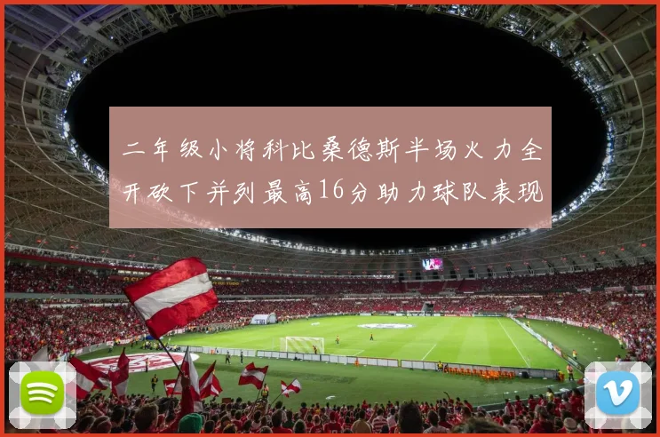 二年级小将科比桑德斯半场火力全开砍下并列最高16分助力球队表现出色