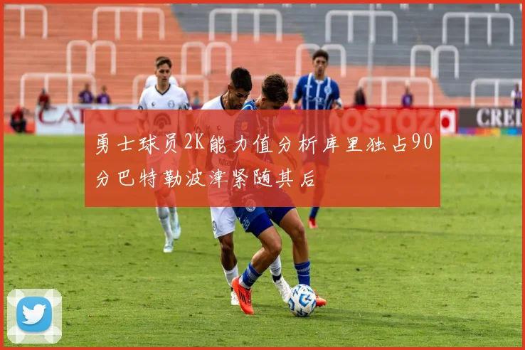 勇士球员2K能力值分析库里独占90分巴特勒波津紧随其后