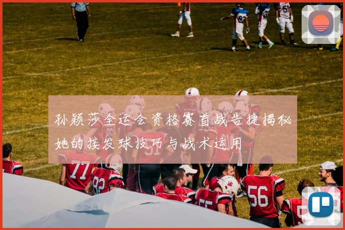 孙颖莎全运会资格赛首战告捷揭秘她的接发球技巧与战术运用