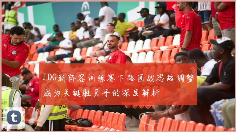 JDG新阵容训练赛下路团战思路调整成为关键胜负手的深度解析