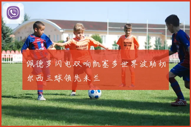 佩德罗闪电双响凯塞多世界波助切尔西三球领先米兰