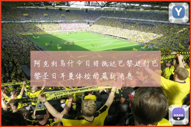 阿克利乌什今日将抵达巴黎进行巴黎圣日耳曼体检的最新消息