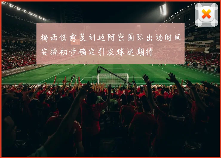 梅西伤愈复训迈阿密国际出场时间安排初步确定引发球迷期待