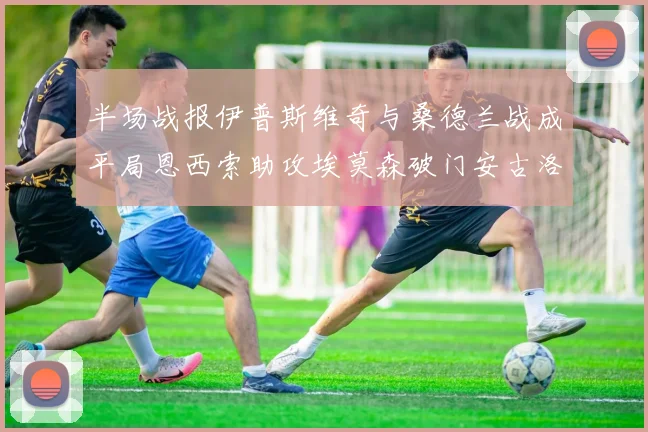 半场战报伊普斯维奇与桑德兰战成平局恩西索助攻埃莫森破门安古洛扳平比分