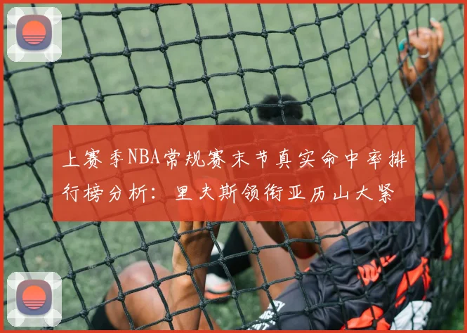 上赛季NBA常规赛末节真实命中率排行榜分析：里夫斯领衔亚历山大紧随其后
