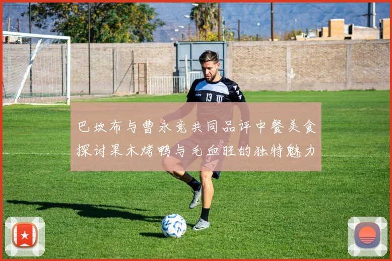 巴坎布与曹永竞共同品评中餐美食探讨果木烤鸭与毛血旺的独特魅力