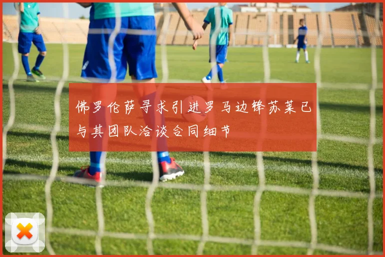 佛罗伦萨寻求引进罗马边锋苏莱已与其团队洽谈合同细节