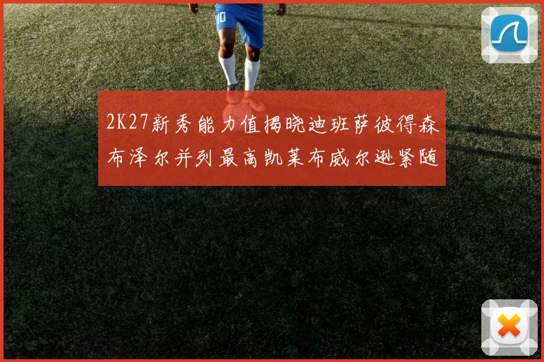 2K27新秀能力值揭晓迪班萨彼得森布泽尔并列最高凯莱布威尔逊紧随其后