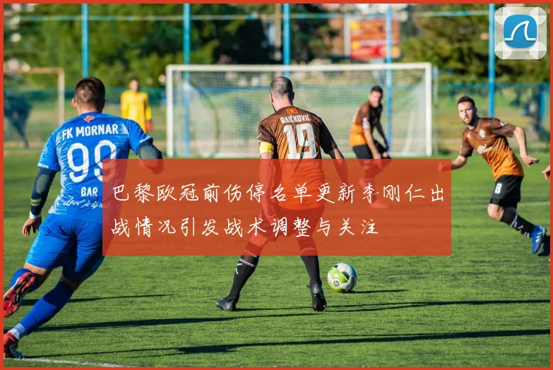 巴黎欧冠前伤停名单更新李刚仁出战情况引发战术调整与关注